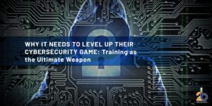 Why IT Needs to Level Up Their Cybersecurity Game: Training as the Ultimate Weapon