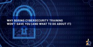 Why Boring Cybersecurity Training Won’t Save You (and What to Do About It)